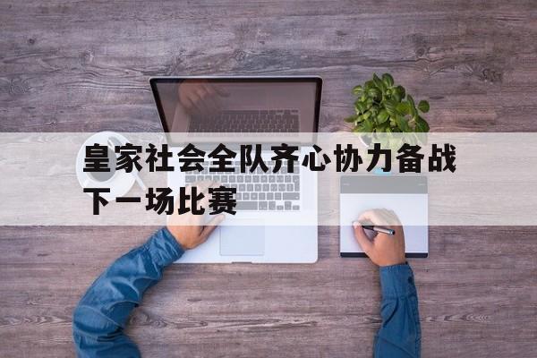 BTi体育-皇家社会全队齐心协力备战下一场比赛的简单介绍
